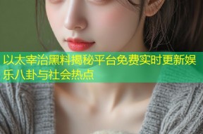 以太宰治黑料揭秘平台免费实时更新娱乐八卦与社会热点
