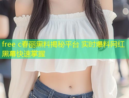 free c春丽黑料揭秘平台 实时爆料网红黑幕快速掌握  第1张