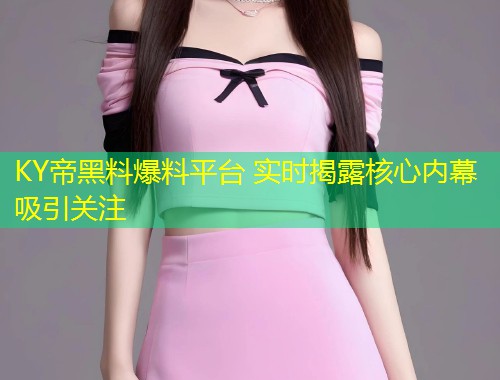 KY帝黑料爆料平台 实时揭露核心内幕吸引关注  第1张