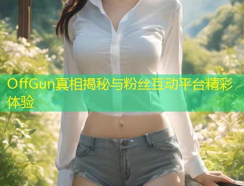 OffGun真相揭秘与粉丝互动平台精彩体验  第1张