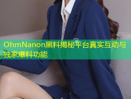 OhmNanon黑料揭秘平台真实互动与独家爆料功能  第1张