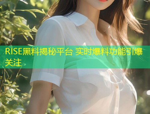 RISE黑料揭秘平台 实时爆料功能引爆关注  第1张