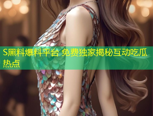 S黑料爆料平台 免费独家揭秘互动吃瓜热点  第1张