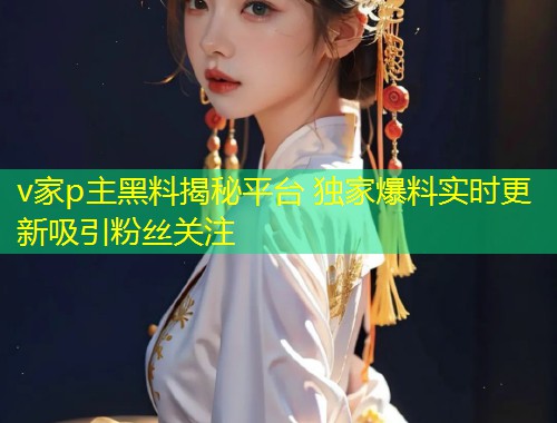 v家p主黑料揭秘平台 独家爆料实时更新吸引粉丝关注  第1张