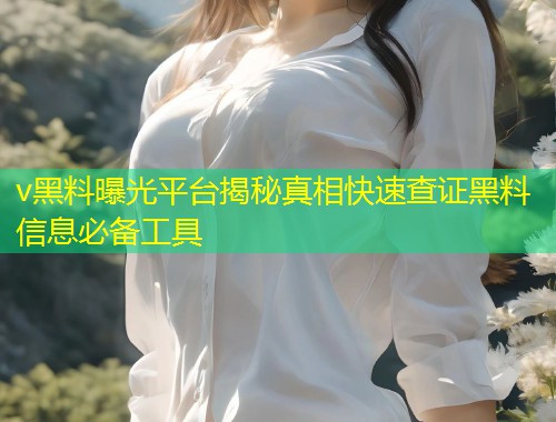 v黑料曝光平台揭秘真相快速查证黑料信息必备工具  第1张