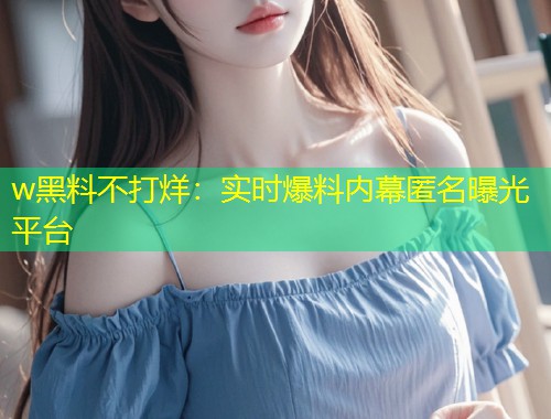 w黑料不打烊：实时爆料内幕匿名曝光平台  第2张