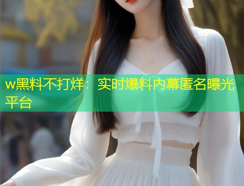 w黑料不打烊：实时爆料内幕匿名曝光平台  第1张