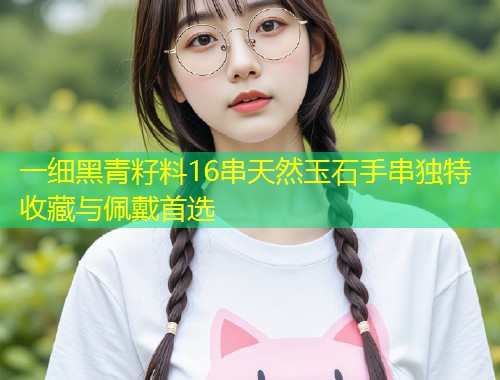 一细黑青籽料16串天然玉石手串独特收藏与佩戴首选  第2张
