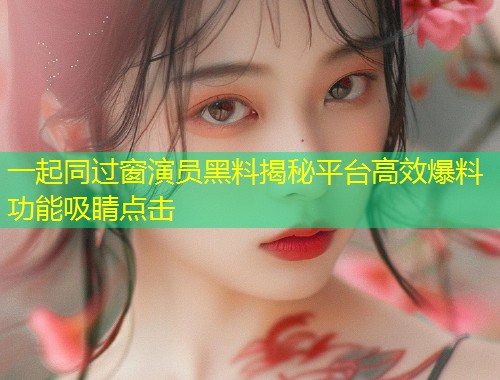 一起同过窗演员黑料揭秘平台高效爆料功能吸睛点击  第1张