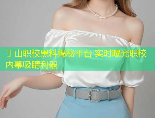 丁山职校黑料揭秘平台 实时曝光职校内幕吸睛利器  第1张