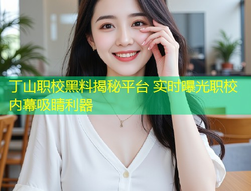 丁山职校黑料揭秘平台 实时曝光职校内幕吸睛利器  第2张