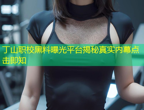 丁山职校黑料曝光平台揭秘真实内幕点击即知  第1张