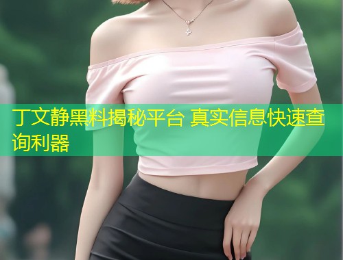 丁文静黑料揭秘平台 真实信息快速查询利器  第1张
