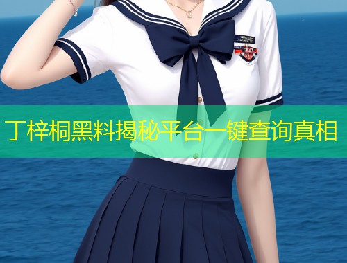 丁梓桐黑料揭秘平台一键查询真相  第1张