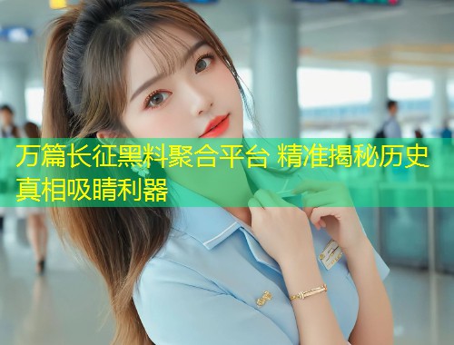 万篇长征黑料聚合平台 精准揭秘历史真相吸睛利器  第2张
