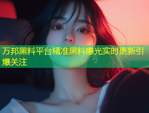万邦黑料平台精准黑料曝光实时更新引爆关注  第1张