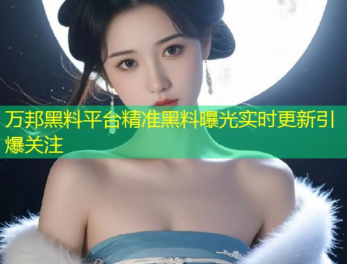万邦黑料平台精准黑料曝光实时更新引爆关注  第2张