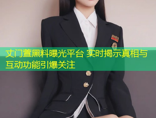 丈门萱黑料曝光平台 实时揭示真相与互动功能引爆关注  第1张