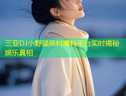 三亚DJ小野猫黑料爆料平台实时揭秘娱乐真相  第1张