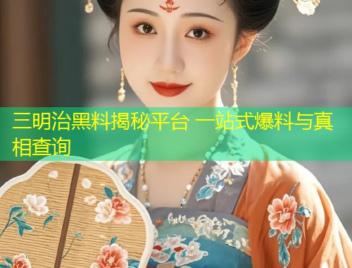 三明治黑料揭秘平台 一站式爆料与真相查询  第1张