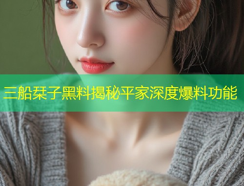 三船栞子黑料揭秘平家深度爆料功能  第1张