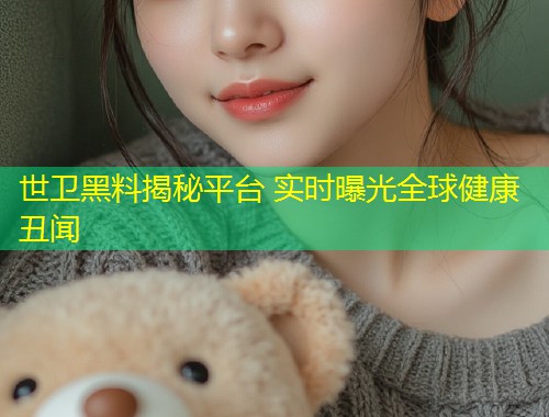 世卫黑料揭秘平台 实时曝光全球健康丑闻  第1张