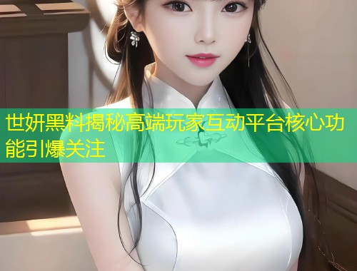 世妍黑料揭秘高端玩家互动平台核心功能引爆关注  第2张