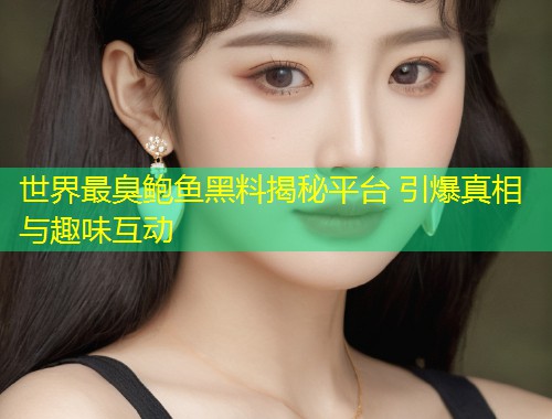 世界最臭鲍鱼黑料揭秘平台 引爆真相与趣味互动  第1张