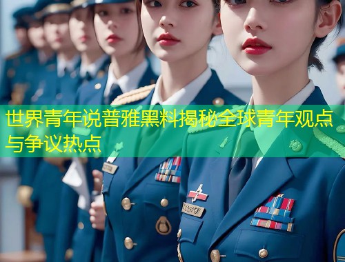 世界青年说普雅黑料揭秘全球青年观点与争议热点  第1张