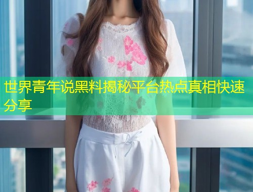 世界青年说黑料揭秘平台热点真相快速分享  第2张