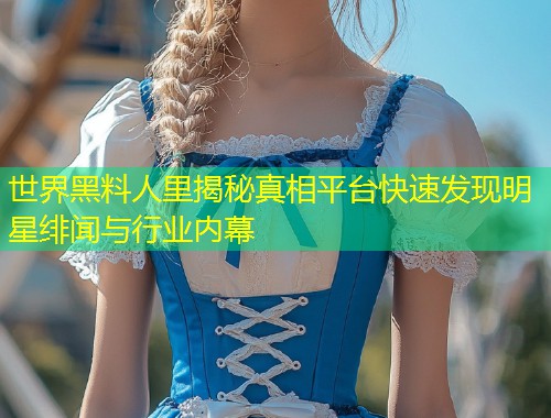 世界黑料人里揭秘真相平台快速发现明星绯闻与行业内幕  第1张