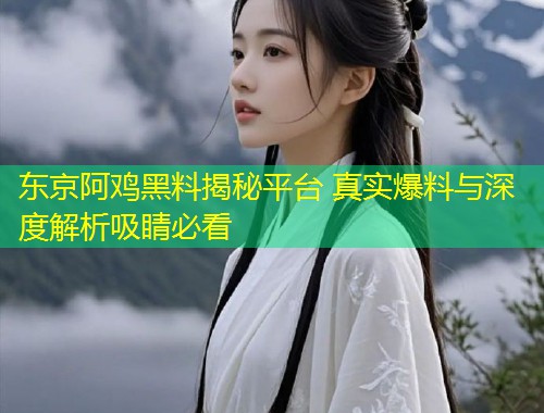 东京阿鸡黑料揭秘平台 真实爆料与深度解析吸睛必看  第1张
