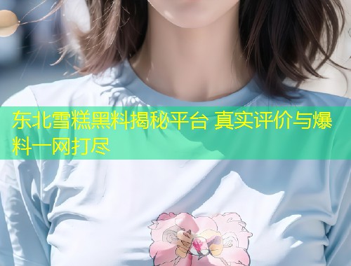 东北雪糕黑料揭秘平台 真实评价与爆料一网打尽  第1张