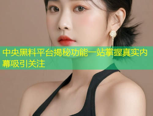 中央黑料平台揭秘功能一站掌握真实内幕吸引关注  第1张