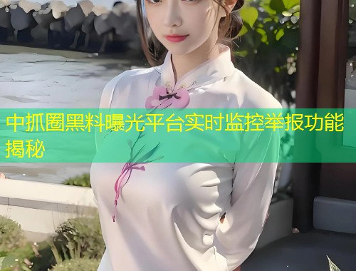 中抓圈黑料曝光平台实时监控举报功能揭秘  第1张