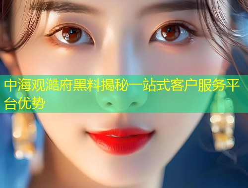 中海观澔府黑料揭秘一站式客户服务平台优势  第1张