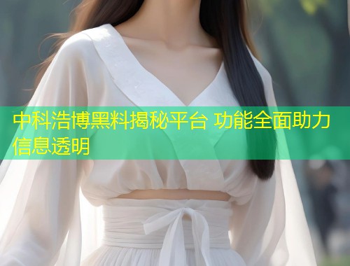 中科浩博黑料揭秘平台 功能全面助力信息透明  第1张