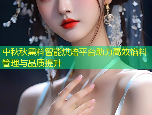 中秋秋黑料智能烘焙平台助力高效馅料管理与品质提升  第1张
