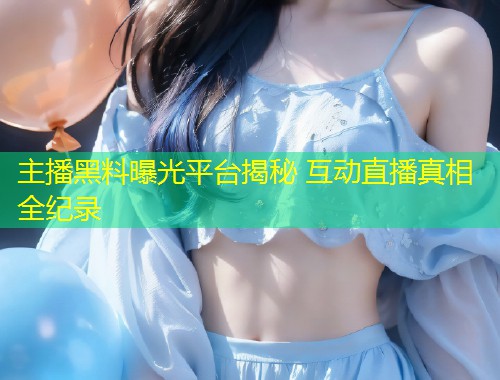 主播黑料曝光平台揭秘 互动直播真相全纪录  第1张