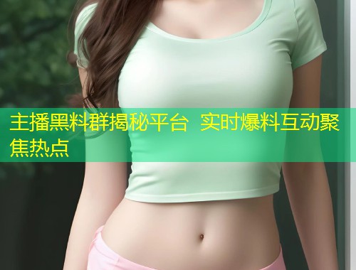 主播黑料群揭秘平台  实时爆料互动聚焦热点 第1张
