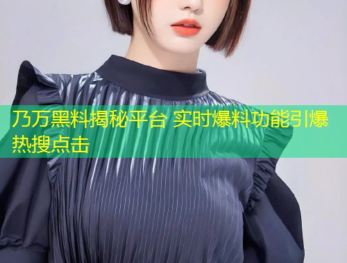 乃万黑料揭秘平台 实时爆料功能引爆热搜点击  第2张
