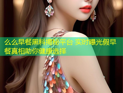 么么早餐黑料揭秘平台 实时曝光假早餐真相助你健康选择  第1张