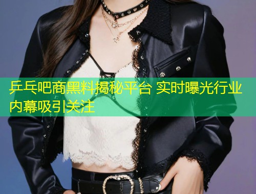 乒乓吧商黑料揭秘平台 实时曝光行业内幕吸引关注  第1张