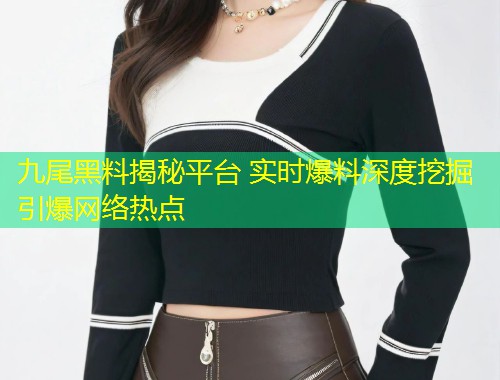 九尾黑料揭秘平台 实时爆料深度挖掘引爆网络热点  第1张