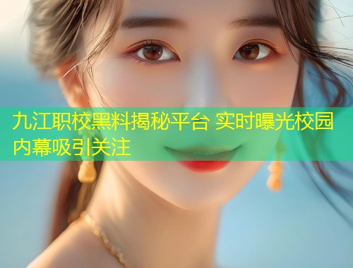 九江职校黑料揭秘平台 实时曝光校园内幕吸引关注  第1张