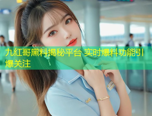 九红哥黑料揭秘平台 实时爆料功能引爆关注  第1张