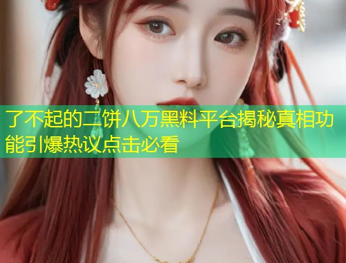 了不起的二饼八万黑料平台揭秘真相功能引爆热议点击必看  第2张
