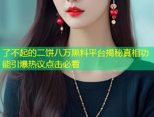 了不起的二饼八万黑料平台揭秘真相功能引爆热议点击必看  第1张