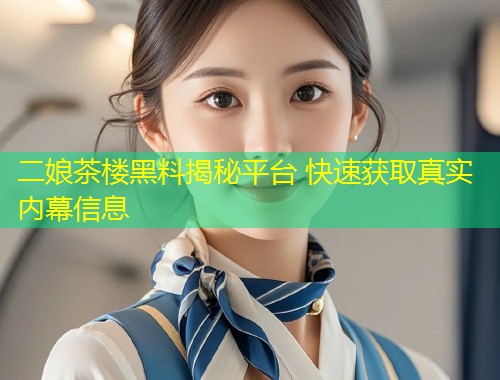 二娘茶楼黑料揭秘平台 快速获取真实内幕信息  第1张