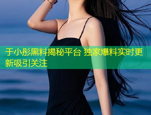 于小彤黑料揭秘平台 独家爆料实时更新吸引关注  第1张